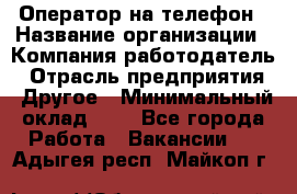 Оператор на телефон › Название организации ­ Компания-работодатель › Отрасль предприятия ­ Другое › Минимальный оклад ­ 1 - Все города Работа » Вакансии   . Адыгея респ.,Майкоп г.